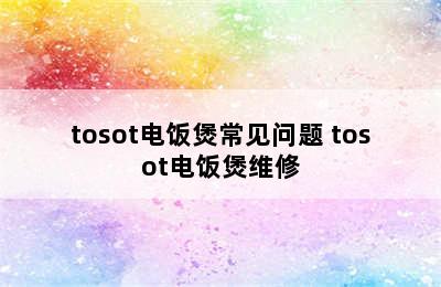 tosot电饭煲常见问题 tosot电饭煲维修